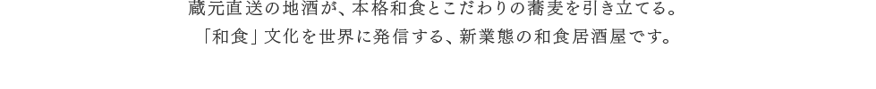 蔵元直送の地酒が、本格和食と信州蕎麦を引き立てる。「和食」文化を世界に発信する、新業態の和食居酒屋です。