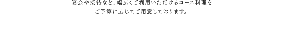 宴会や接待など、幅広くご利用いただけるコース料理をご予算に応じてご用意しております。