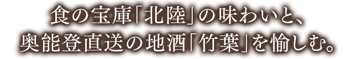 食の宝庫「北陸」の味わいと、奥能登直送の地酒「竹葉」を愉しむ。